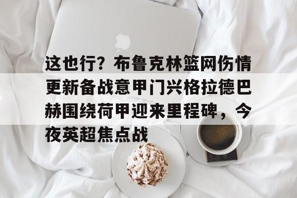 这也行？布鲁克林篮网伤情更新备战意甲门兴格拉德巴赫围绕荷甲迎来里程碑，今夜英超焦点战(柏林赫塔vs门兴格拉德巴赫)-开云官网入口