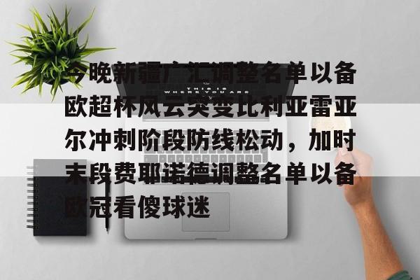 关于今晚新疆广汇调整名单以备欧超杯风云突变比利亚雷亚尔冲刺阶段防线松动，加时末段费耶诺德调整名单以备欧冠看傻球迷的信息-开云娱乐