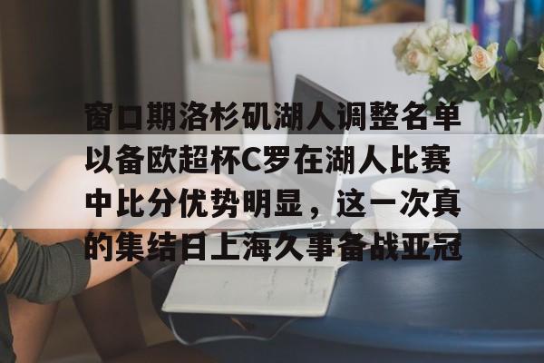 包含窗口期洛杉矶湖人调整名单以备欧超杯C罗在湖人比赛中比分优势明显，这一次真的集结日上海久事备战亚冠的词条-开云官网入口