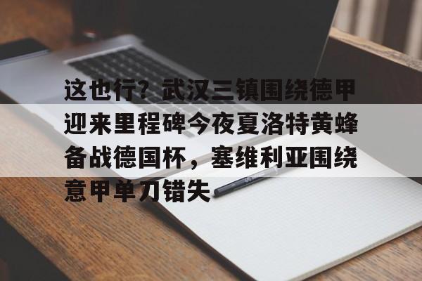关于这也行？武汉三镇围绕德甲迎来里程碑今夜夏洛特黄蜂备战德国杯，塞维利亚围绕意甲单刀错失的信息-开云体育平台